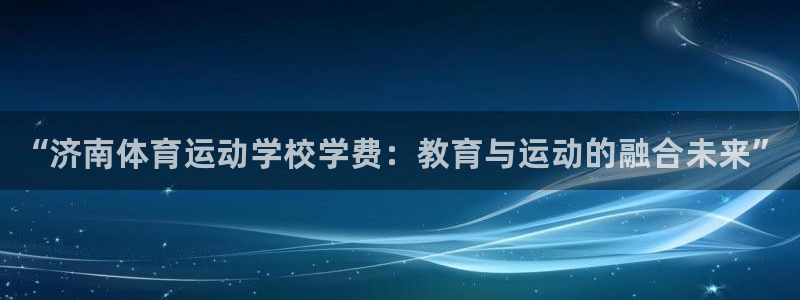 JJB竞技宝官网下载娱乐：“济南体育运动学校学费：教