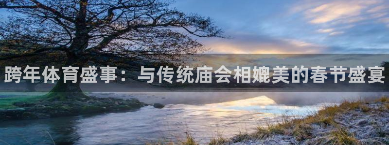 JJB竞技宝官网下载开户：跨年体育盛事：与传统庙会相媲美的春
