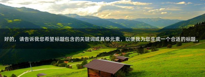 JJB竞技宝官方正版app娱乐40996：好的，请告诉我您希