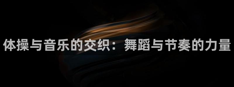 海南JJB竞技宝官网下载发展怎么样：体操与音乐的交织：舞蹈与