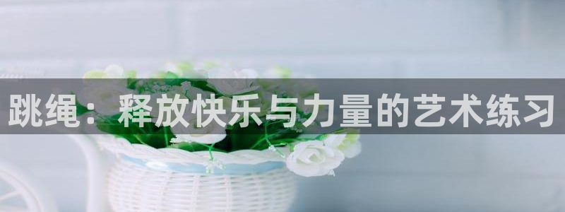 海南JJB竞技宝官网下载发展怎么样：跳绳：释放快乐与
