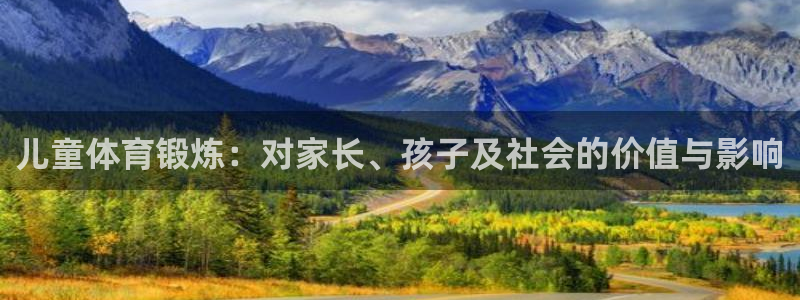 JJB竞技宝官网下载招商电话号码：儿童体育锻炼：对家长、孩子