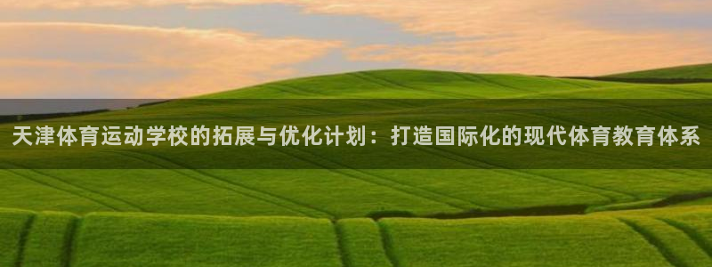JJB竞技宝官网下载平台注册：天津体育运动学校的拓展与优化计