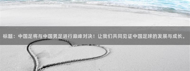 nba857在线直播：标题：中国足将与中国男足进行巅峰对决！让我们共同见证中国足球的发展与成长。